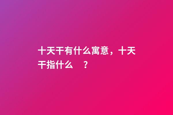 十天干有什么寓意，十天干指什么？